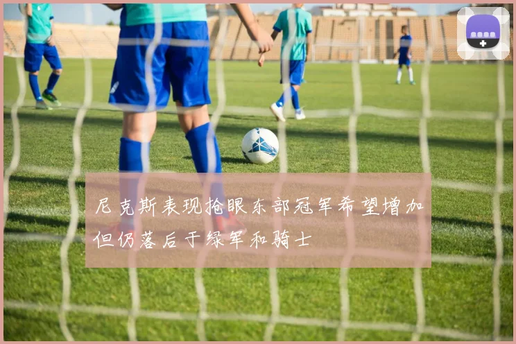尼克斯表现抢眼东部冠军希望增加但仍落后于绿军和骑士