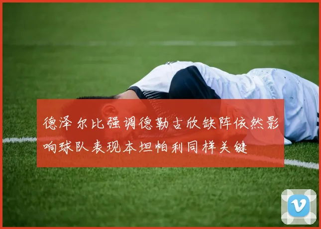德泽尔比强调德勒古欣缺阵依然影响球队表现本坦帕利同样关键