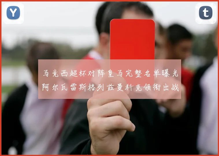 马竞西超杯对阵皇马完整名单曝光阿尔瓦雷斯格列兹曼科克领衔出战