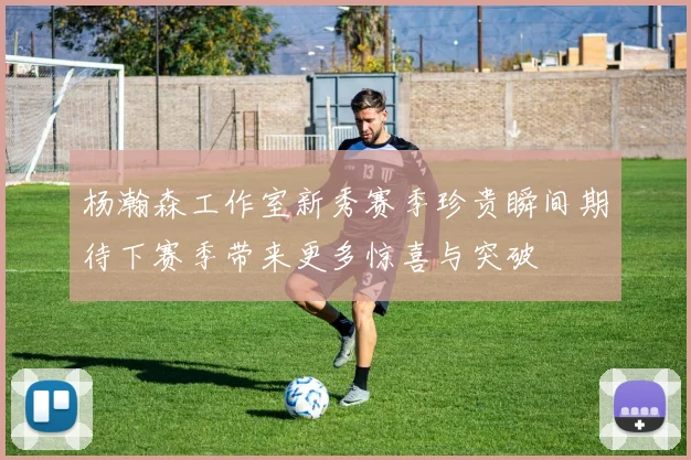 杨瀚森工作室新秀赛季珍贵瞬间期待下赛季带来更多惊喜与突破