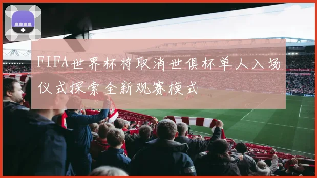 FIFA世界杯将取消世俱杯单人入场仪式探索全新观赛模式
