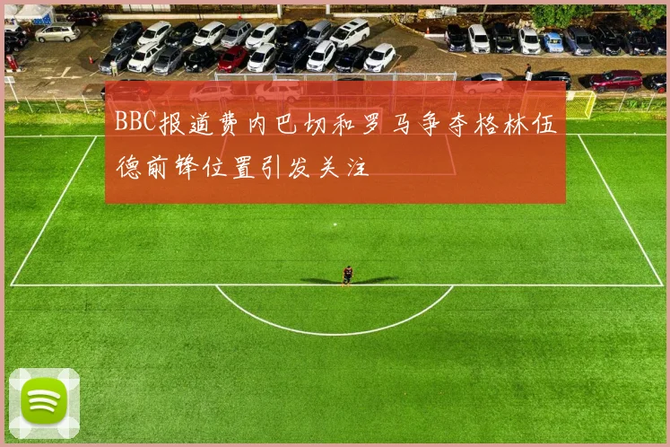 BBC报道费内巴切和罗马争夺格林伍德前锋位置引发关注