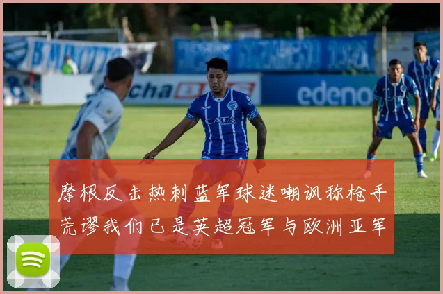 摩根反击热刺蓝军球迷嘲讽称枪手荒谬我们已是英超冠军与欧洲亚军