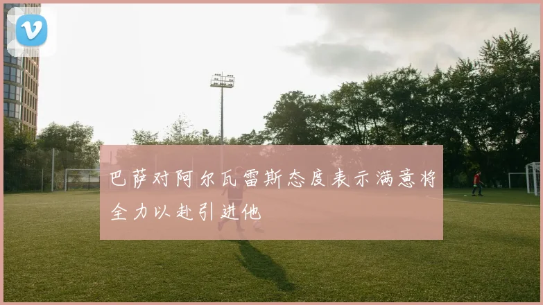 巴萨对阿尔瓦雷斯态度表示满意将全力以赴引进他