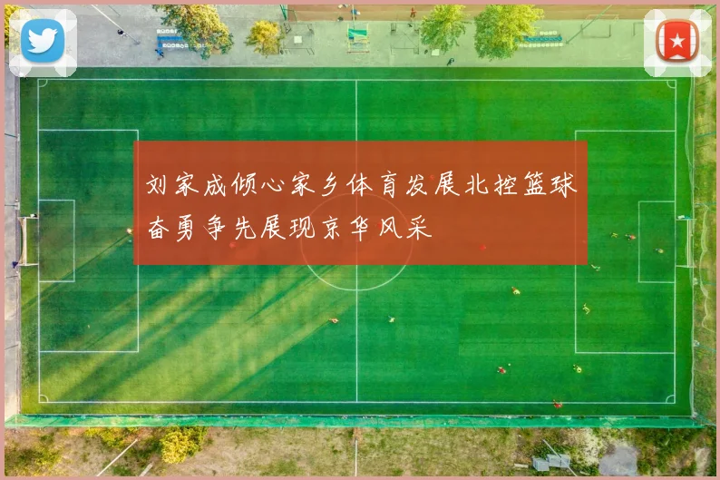 刘家成倾心家乡体育发展北控篮球奋勇争先展现京华风采
