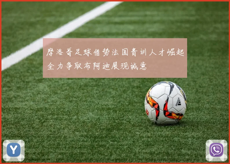摩洛哥足球借势法国青训人才崛起全力争取布阿迪展现诚意