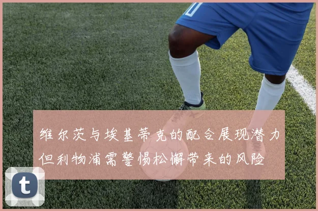 维尔茨与埃基蒂克的配合展现潜力但利物浦需警惕松懈带来的风险