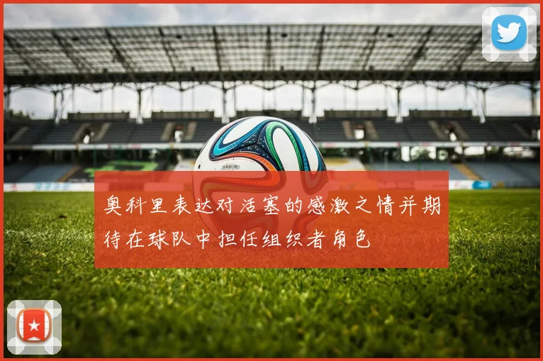 奥科里表达对活塞的感激之情并期待在球队中担任组织者角色