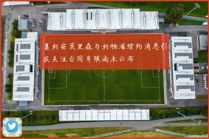 基利安莫里森与利物浦续约消息引发关注合同年限尚未公布