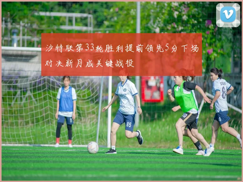 沙特联第33轮胜利提前领先5分下场对决新月成关键战役