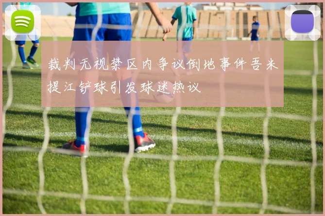 裁判无视禁区内争议倒地事件吾米提江铲球引发球迷热议