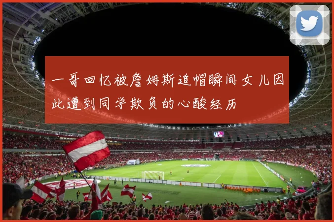 一哥回忆被詹姆斯追帽瞬间女儿因此遭到同学欺负的心酸经历