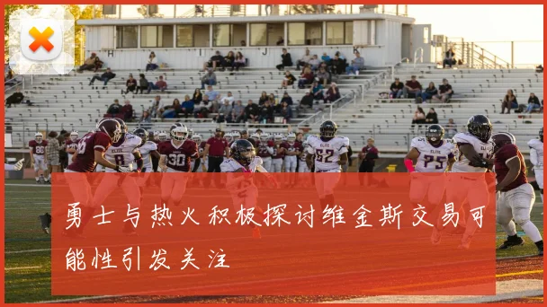 勇士与热火积极探讨维金斯交易可能性引发关注