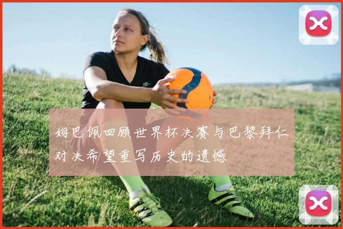 姆巴佩回顾世界杯决赛与巴黎拜仁对决希望重写历史的遗憾
