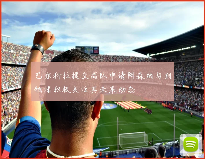 巴尔科拉提交离队申请阿森纳与利物浦积极关注其未来动态