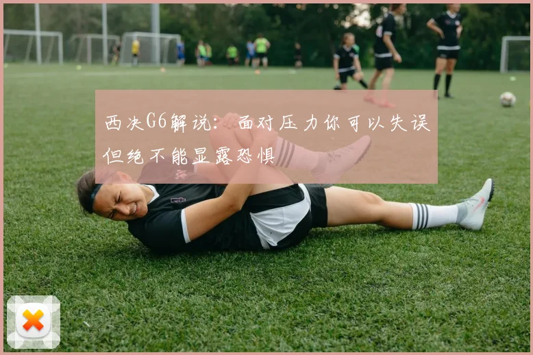 西决G6解说：面对压力你可以失误但绝不能显露恐惧