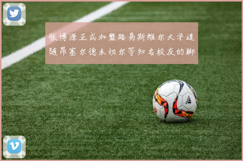 张博源正式加盟路易斯维尔大学追随昂塞尔德米切尔等知名校友的脚步
